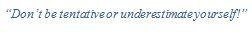 “Don’t be tentative or underestimate yourself!”